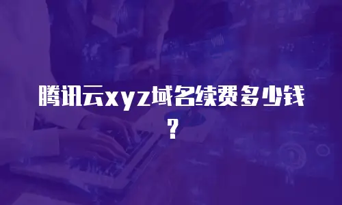 腾讯云xyz域名续费多少钱？