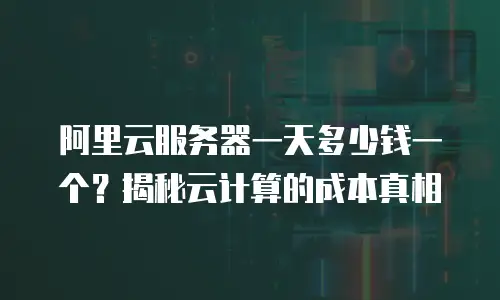 阿里云服务器一天多少钱一个？揭秘云计算的成本真相