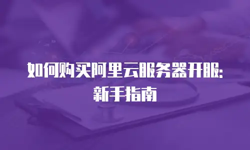 如何购买阿里云服务器开服:新手指南
