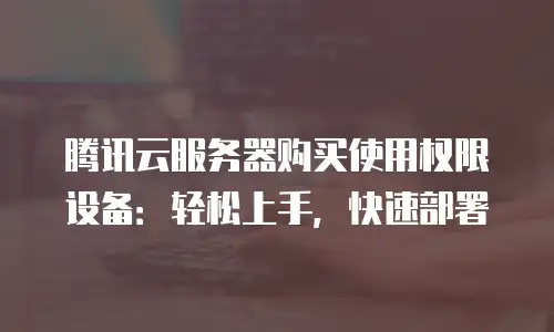 腾讯云服务器购买使用权限设备：轻松上手，快速部署