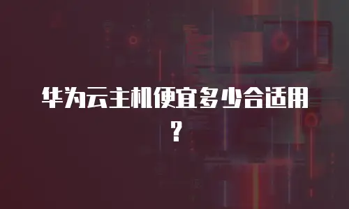 华为云主机便宜多少合适用？