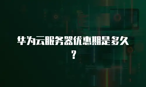 华为云服务器优惠期是多久？
