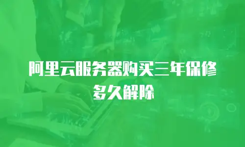 阿里云服务器购买三年保修多久解除