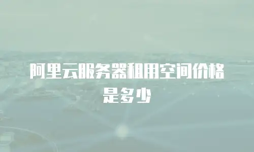 阿里云服务器租用空间价格是多少