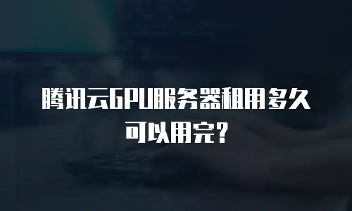 腾讯云GPU服务器租用多久可以用完？