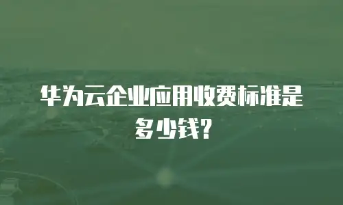 华为云企业应用收费标准是多少钱？