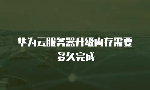 华为云服务器升级内存需要多久完成