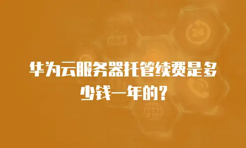 华为云服务器托管续费是多少钱一年的？