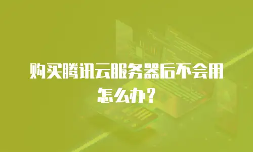 购买腾讯云服务器后不会用怎么办？