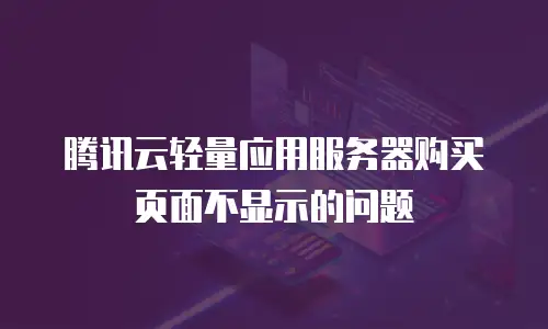 腾讯云轻量应用服务器购买页面不显示的问题