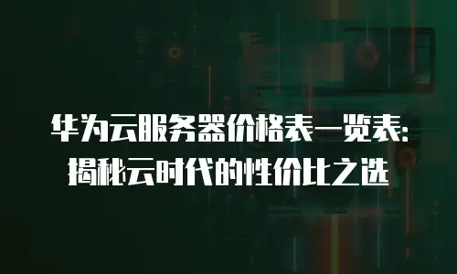华为云服务器价格表一览表：揭秘云时代的性价比之选