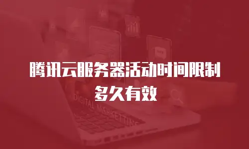 腾讯云服务器活动时间限制多久有效
