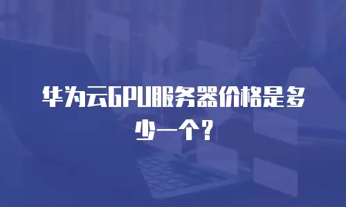 华为云GPU服务器价格是多少一个？