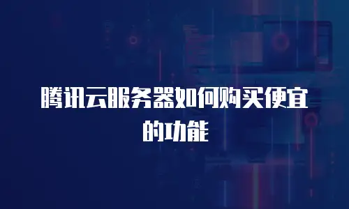 腾讯云服务器如何购买便宜的功能