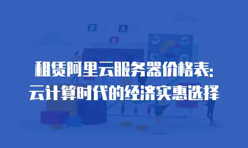 租赁阿里云服务器价格表: 云计算时代的经济实惠选择