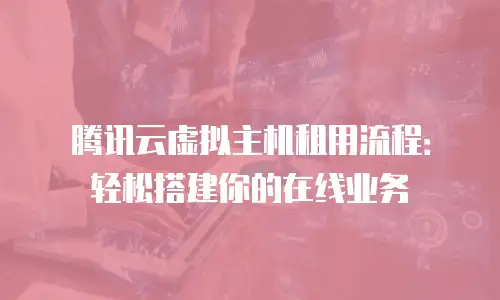 腾讯云虚拟主机租用流程：轻松搭建你的在线业务