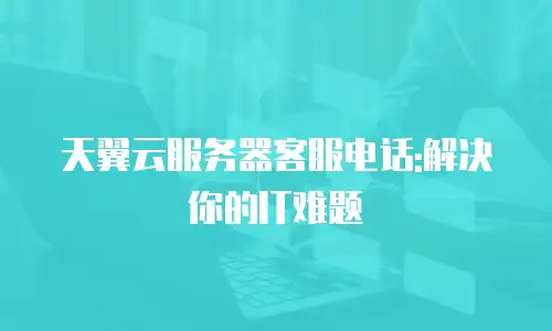 天翼云服务器客服电话:解决你的IT难题