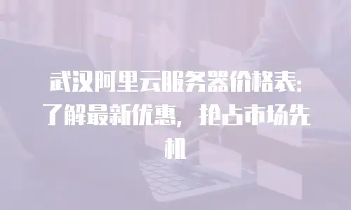 武汉阿里云服务器价格表：了解最新优惠，抢占市场先机