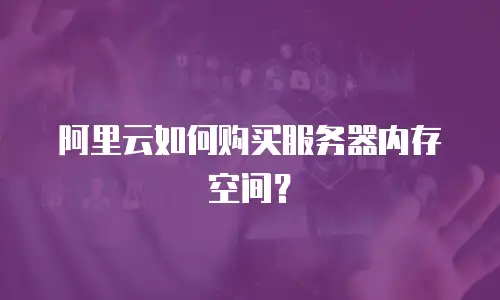 阿里云如何购买服务器内存空间？