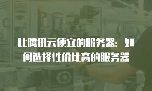 比腾讯云便宜的服务器：如何选择性价比高的服务器