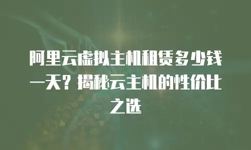 阿里云虚拟主机租赁多少钱一天？揭秘云主机的性价比之选