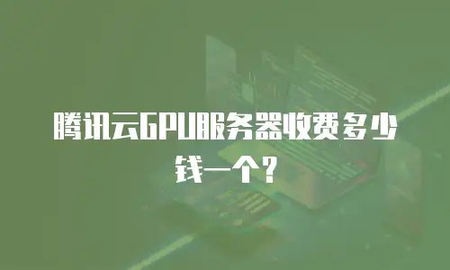 腾讯云GPU服务器收费多少钱一个？