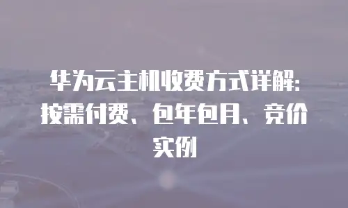 华为云主机收费方式详解：按需付费、包年包月、竞价实例