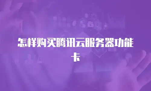 怎样购买腾讯云服务器功能卡