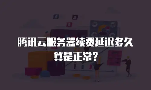 腾讯云服务器续费延迟多久算是正常？