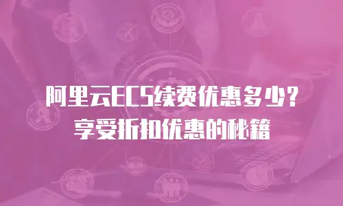 阿里云ECS续费优惠多少？享受折扣优惠的秘籍