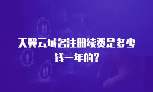 天翼云域名注册续费是多少钱一年的？