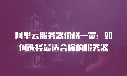 阿里云服务器价格一览：如何选择最适合你的服务器