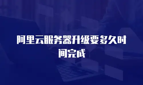 阿里云服务器升级要多久时间完成