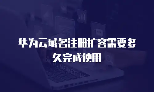 华为云域名注册扩容需要多久完成使用