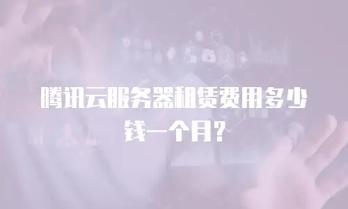 腾讯云服务器租赁费用多少钱一个月？