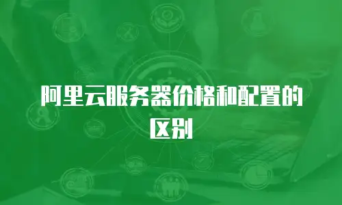 阿里云服务器价格和配置的区别
