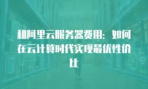 租阿里云服务器费用：如何在云计算时代实现最优性价比