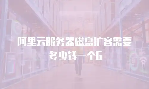 阿里云服务器磁盘扩容需要多少钱一个G