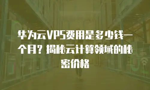 华为云VPS费用是多少钱一个月？揭秘云计算领域的秘密价格