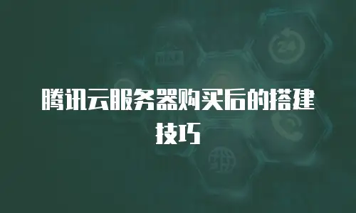 腾讯云服务器购买后的搭建技巧