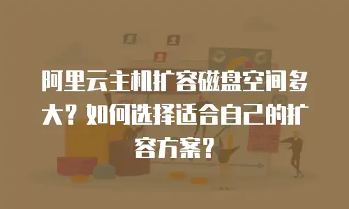 阿里云主机扩容磁盘空间多大？如何选择适合自己的扩容方案？