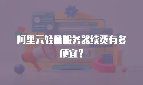 阿里云轻量服务器续费有多便宜？