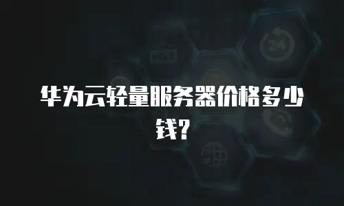 华为云轻量服务器价格多少钱？