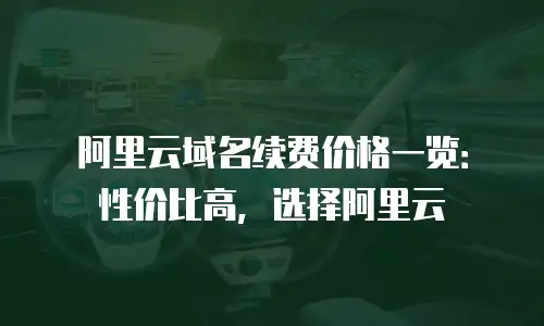 阿里云域名续费价格一览：性价比高，选择阿里云
