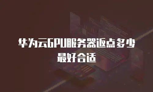 华为云GPU服务器返点多少最好合适