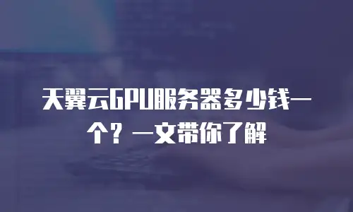 天翼云GPU服务器多少钱一个？一文带你了解