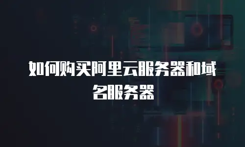 如何购买阿里云服务器和域名服务器