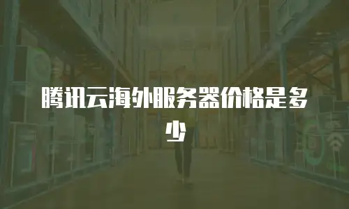 腾讯云海外服务器价格是多少