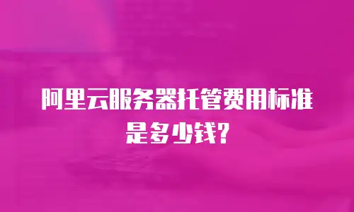 阿里云服务器托管费用标准是多少钱？