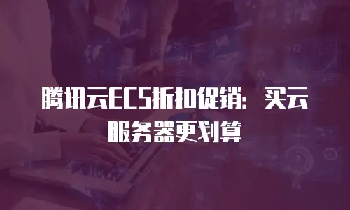 腾讯云ECS折扣促销：买云服务器更划算